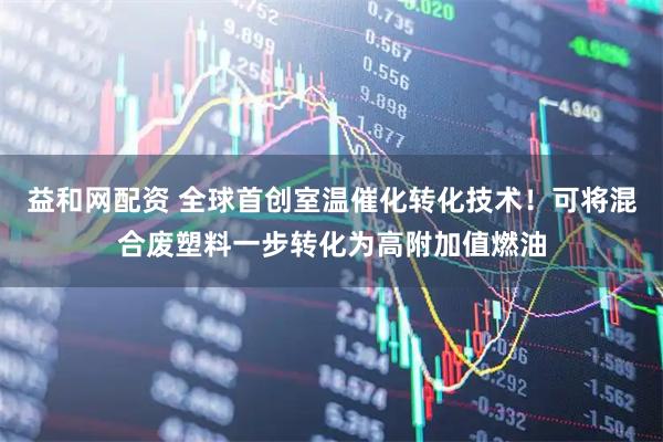 益和网配资 全球首创室温催化转化技术！可将混合废塑料一步转化为高附加值燃油