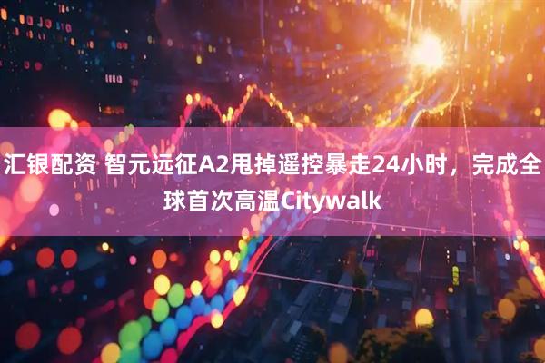 汇银配资 智元远征A2甩掉遥控暴走24小时，完成全球首次高温Citywalk