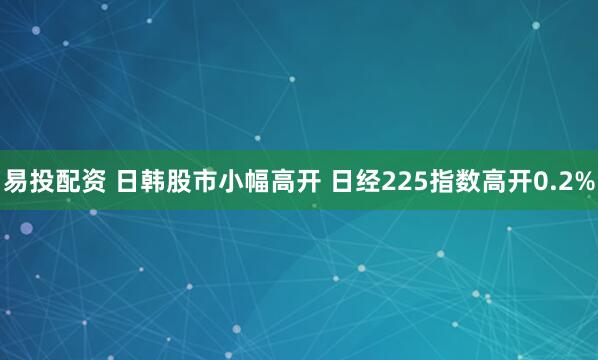 易投配资 日韩股市小幅高开 日经225指数高开0.2%
