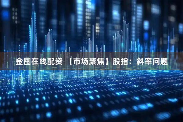 金囤在线配资 【市场聚焦】股指：斜率问题
