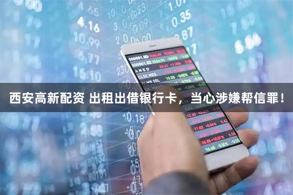 西安高新配资 出租出借银行卡，当心涉嫌帮信罪！