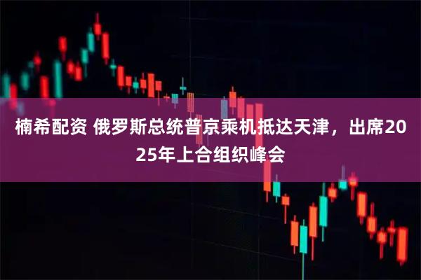 楠希配资 俄罗斯总统普京乘机抵达天津，出席2025年上合组织峰会