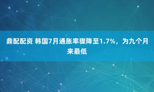 鼎配配资 韩国7月通胀率骤降至1.7%，为九个月来最低