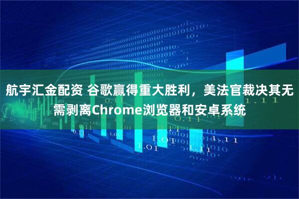 航宇汇金配资 谷歌赢得重大胜利，美法官裁决其无需剥离Chrome浏览器和安卓系统