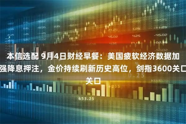 本信选配 9月4日财经早餐：美国疲软经济数据加强降息押注，金价持续刷新历史高位，剑指3600关口