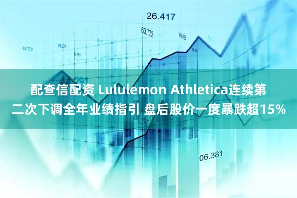 配查信配资 Lululemon Athletica连续第二次下调全年业绩指引 盘后股价一度暴跌超15%