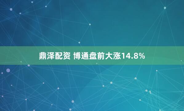 鼎泽配资 博通盘前大涨14.8%