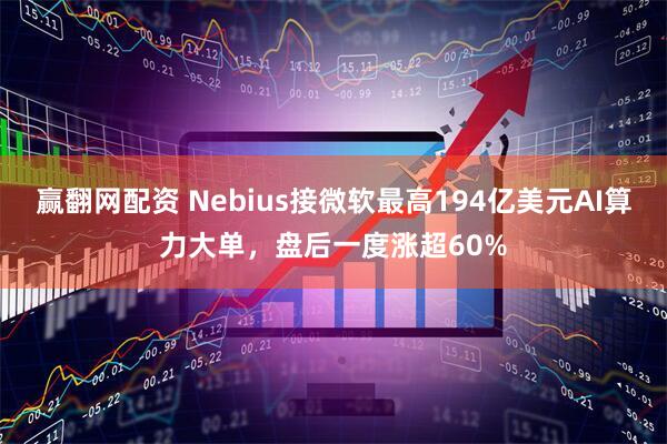 赢翻网配资 Nebius接微软最高194亿美元AI算力大单，盘后一度涨超60%