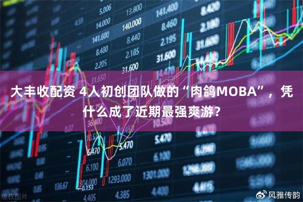 大丰收配资 4人初创团队做的“肉鸽MOBA”，凭什么成了近期最强爽游？