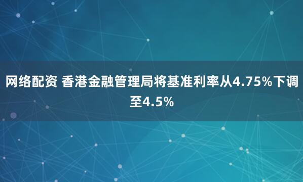 网络配资 香港金融管理局将基准利率从4.75%下调至4.5%
