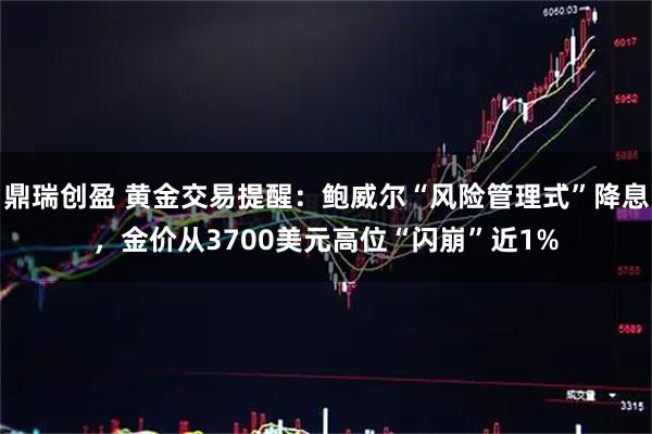 鼎瑞创盈 黄金交易提醒：鲍威尔“风险管理式”降息，金价从3700美元高位“闪崩”近1%