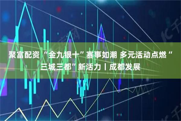 聚富配资 “金九银十”赛事如潮 多元活动点燃“三城三都”新活力丨成都发展