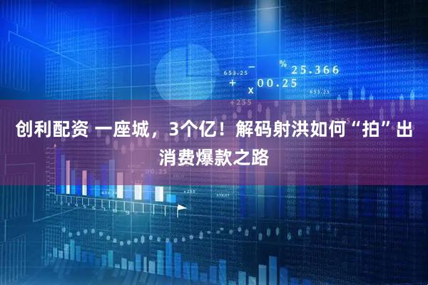 创利配资 一座城，3个亿！解码射洪如何“拍”出消费爆款之路