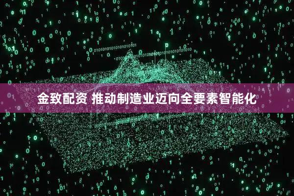 金致配资 推动制造业迈向全要素智能化