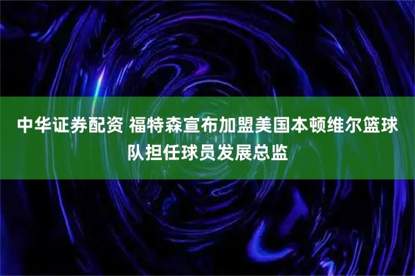 中华证券配资 福特森宣布加盟美国本顿维尔篮球队担任球员发展总监