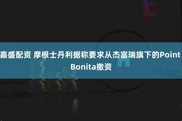 嘉盛配资 摩根士丹利据称要求从杰富瑞旗下的Point Bonita撤资