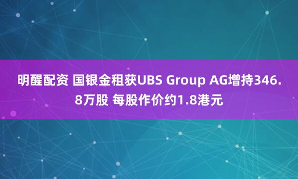 明醒配资 国银金租获UBS Group AG增持346.8万股 每股作价约1.8港元
