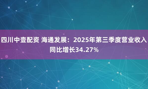 四川中壹配资 海通发展：2025年第三季度营业收入同比增长34.27%