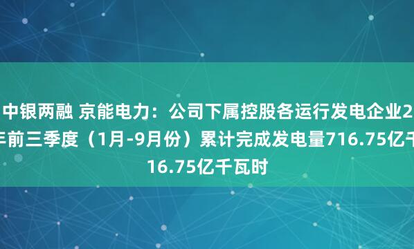 中银两融 京能电力：公司下属控股各运行发电企业2025年前三季度（1月-9月份）累计完成发电量716.75亿千瓦时