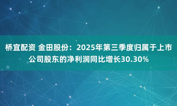 桥宜配资 金田股份：2025年第三季度归属于上市公司股东的净利润同比增长30.30%