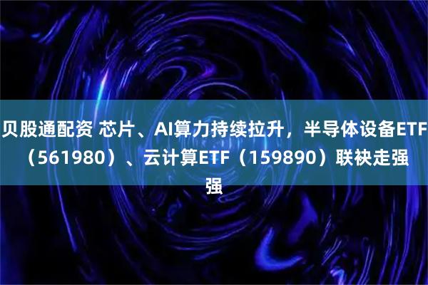贝股通配资 芯片、AI算力持续拉升，半导体设备ETF（561980）、云计算ETF（159890）联袂走强
