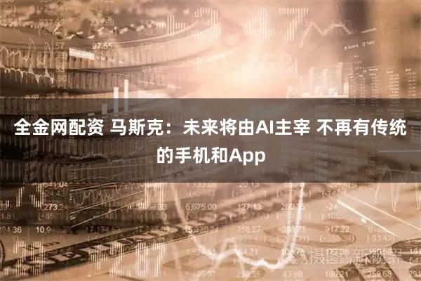 全金网配资 马斯克：未来将由AI主宰 不再有传统的手机和App