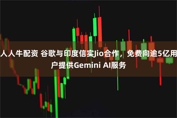 人人牛配资 谷歌与印度信实Jio合作，免费向逾5亿用户提供Gemini AI服务