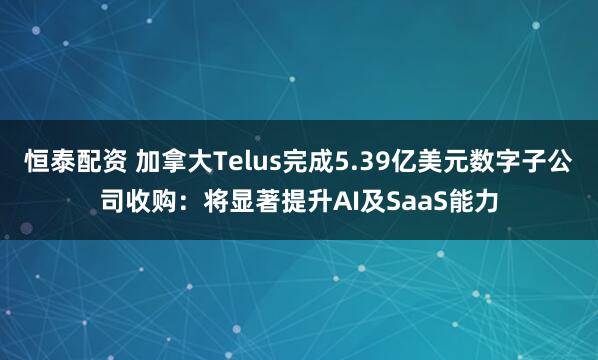 恒泰配资 加拿大Telus完成5.39亿美元数字子公司收购：将显著提升AI及SaaS能力
