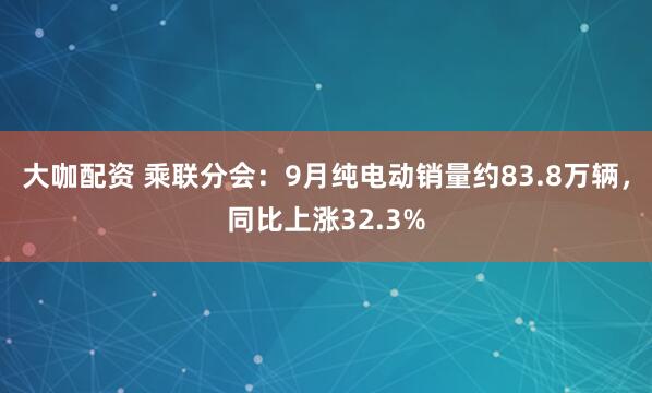 大咖配资 乘联分会：9月纯电动销量约83.8万辆，同比上涨32.3%