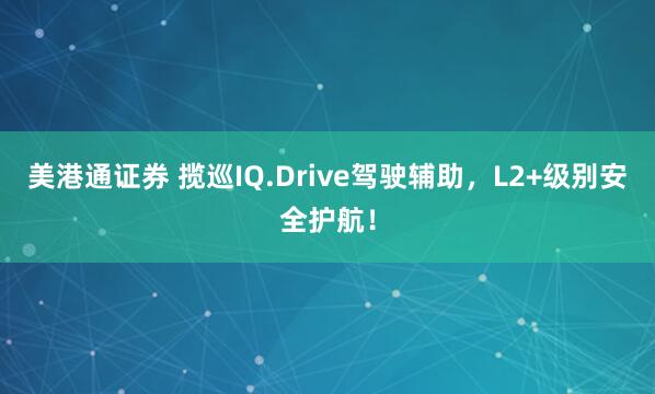 美港通证券 揽巡IQ.Drive驾驶辅助，L2+级别安全护航！