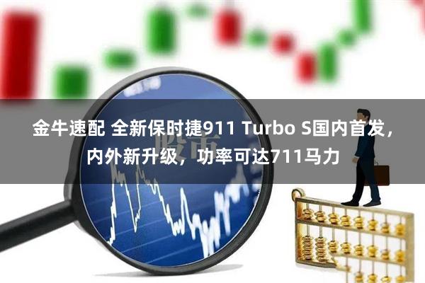 金牛速配 全新保时捷911 Turbo S国内首发，内外新升级，功率可达711马力