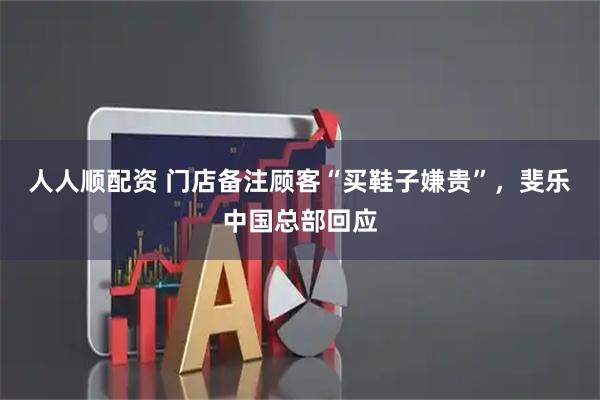 人人顺配资 门店备注顾客“买鞋子嫌贵”，斐乐中国总部回应