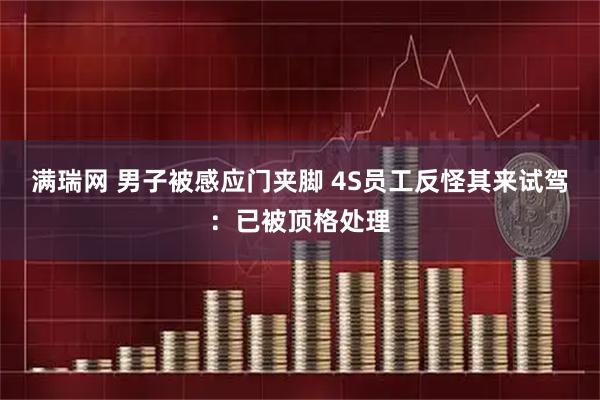 满瑞网 男子被感应门夹脚 4S员工反怪其来试驾：已被顶格处理