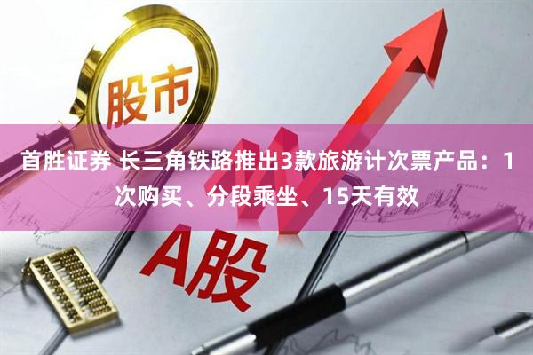 首胜证券 长三角铁路推出3款旅游计次票产品：1次购买、分段乘坐、15天有效