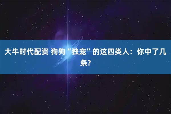 大牛时代配资 狗狗“独宠”的这四类人：你中了几条?