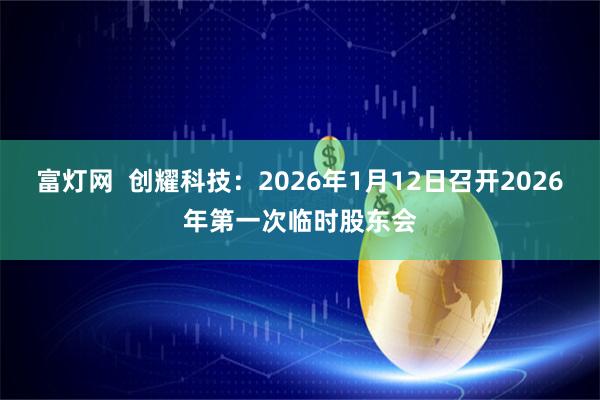 富灯网  创耀科技：2026年1月12日召开2026年第一次临时股东会