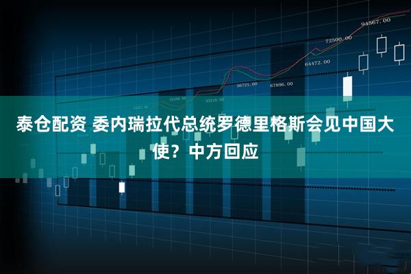 泰仓配资 委内瑞拉代总统罗德里格斯会见中国大使？中方回应