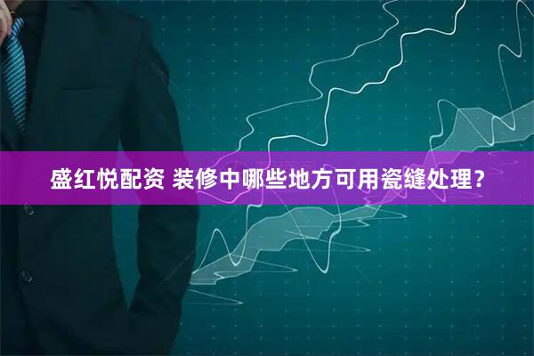 盛红悦配资 装修中哪些地方可用瓷缝处理？