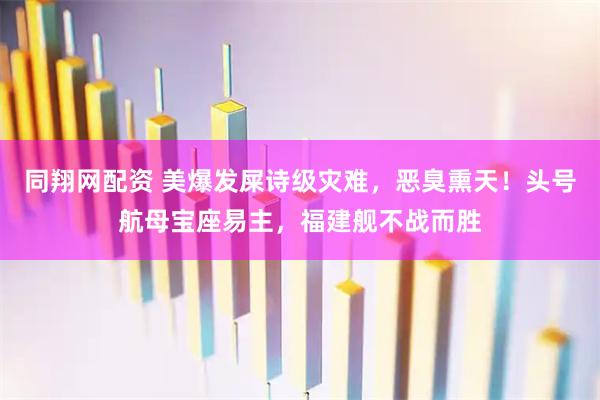 同翔网配资 美爆发屎诗级灾难，恶臭熏天！头号航母宝座易主，福建舰不战而胜