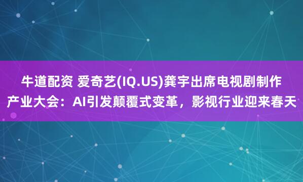 牛道配资 爱奇艺(IQ.US)龚宇出席电视剧制作产业大会：AI引发颠覆式变革，影视行业迎来春天